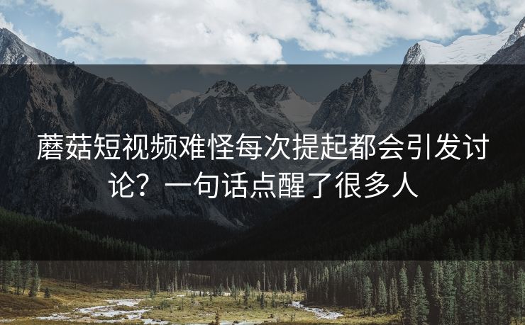 蘑菇短视频难怪每次提起都会引发讨论？一句话点醒了很多人