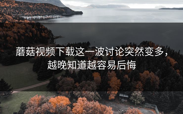 蘑菇视频下载这一波讨论突然变多，越晚知道越容易后悔