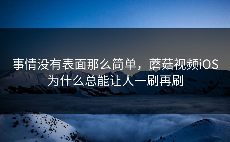 事情没有表面那么简单,蘑菇视频iOS为什么总能让人一刷再刷 事情没有表面那么简单,蘑菇视频iOS为什么总能让人一刷再刷