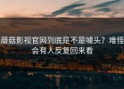蘑菇影视官网到底是不是噱头？难怪会有人反复回来看