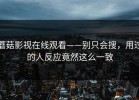 蘑菇影视在线观看——别只会搜，用过的人反应竟然这么一致