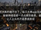 这次真的绷不住了，每日大赛app官网，偏偏情绪值被一点点推到最高，最让人上头的不是表面那层