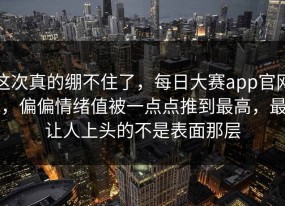 这次真的绷不住了，每日大赛app官网，偏偏情绪值被一点点推到最高，最让人上头的不是表面那层