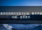 蘑菇短视频的深层次价值：看透表面功能，发现更多