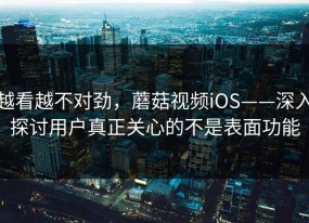 越看越不对劲，蘑菇视频iOS——深入探讨用户真正关心的不是表面功能