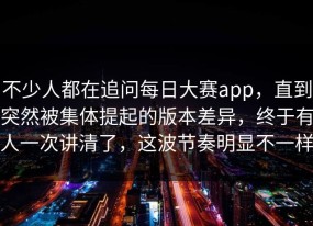 不少人都在追问每日大赛app，直到突然被集体提起的版本差异，终于有人一次讲清了，这波节奏明显不一样