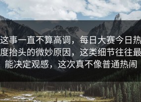 这事一直不算高调，每日大赛今日热度抬头的微妙原因，这类细节往往最能决定观感，这次真不像普通热闹