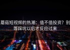 蘑菇短视频的热潮：值不值投资？别等踩坑以后才反应过来