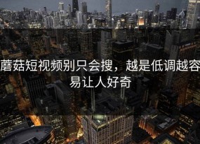 蘑菇短视频别只会搜，越是低调越容易让人好奇