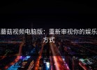 蘑菇视频电脑版：重新审视你的娱乐方式