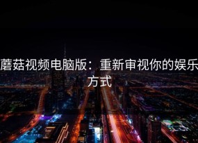 蘑菇视频电脑版：重新审视你的娱乐方式
