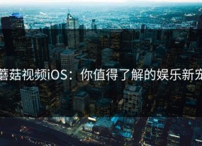 蘑菇视频iOS：你值得了解的娱乐新宠