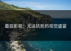 蘑菇影视：无法抗拒的视觉盛宴