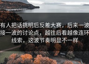 有人把话挑明后反差大赛，后来一波接一波的讨论点，越往后看越像连环线索，这波节奏明显不一样