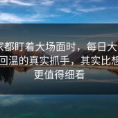 当大家都盯着大场面时，每日大赛app这波回温的真实抓手，其实比想象中更值得细看