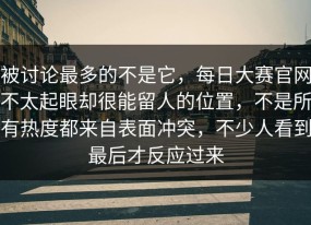 被讨论最多的不是它，每日大赛官网不太起眼却很能留人的位置，不是所有热度都来自表面冲突，不少人看到最后才反应过来