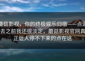 蘑菇影视，你的终极娱乐归宿——点进去之前我还很淡定，蘑菇影视官网真正让人停不下来的点在这