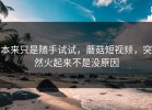 本来只是随手试试，蘑菇短视频，突然火起来不是没原因
