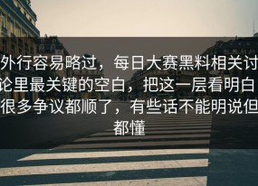 外行容易略过，每日大赛黑料相关讨论里最关键的空白，把这一层看明白，很多争议都顺了，有些话不能明说但都懂