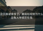 这回真被拿捏了，蘑菇短视频为什么总有人半夜还在找