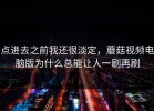 点进去之前我还很淡定，蘑菇视频电脑版为什么总能让人一刷再刷