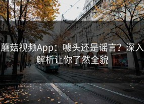 蘑菇视频App：噱头还是谣言？深入解析让你了然全貌