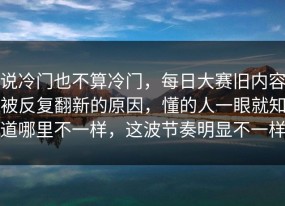 说冷门也不算冷门，每日大赛旧内容被反复翻新的原因，懂的人一眼就知道哪里不一样，这波节奏明显不一样