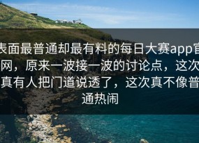 表面最普通却最有料的每日大赛app官网，原来一波接一波的讨论点，这次真有人把门道说透了，这次真不像普通热闹