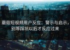 蘑菇短视频用户反应：警示与启示，别等踩坑以后才反应过来
