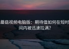 蘑菇视频电脑版：期待值如何在短时间内被迅速拉满？