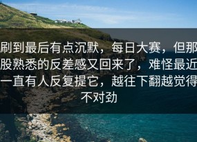 刷到最后有点沉默，每日大赛，但那股熟悉的反差感又回来了，难怪最近一直有人反复提它，越往下翻越觉得不对劲