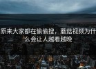 原来大家都在偷偷搜，蘑菇视频为什么会让人越看越晚