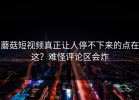 蘑菇短视频真正让人停不下来的点在这？难怪评论区会炸