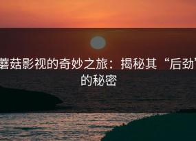 蘑菇影视的奇妙之旅：揭秘其“后劲”的秘密