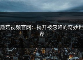 蘑菇视频官网：揭开被忽略的奇妙世界