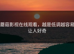 蘑菇影视在线观看，越是低调越容易让人好奇