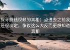 探寻蘑菇视频的真相：点进去之前我还很淡定，争议这么大反而更想知道真相