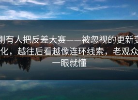 刚有人把反差大赛——被忽视的更新变化，越往后看越像连环线索，老观众一眼就懂