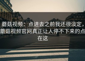 蘑菇视频：点进去之前我还很淡定，蘑菇视频官网真正让人停不下来的点在这
