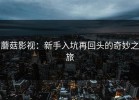 蘑菇影视：新手入坑再回头的奇妙之旅