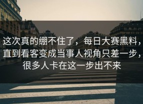 这次真的绷不住了，每日大赛黑料，直到看客变成当事人视角只差一步，很多人卡在这一步出不来
