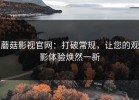 蘑菇影视官网：打破常规，让您的观影体验焕然一新