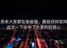 原来大家都在偷偷搜，蘑菇视频官网这次一下击中了大家的好奇心