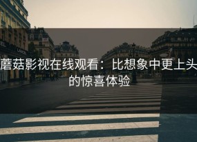 蘑菇影视在线观看：比想象中更上头的惊喜体验