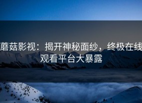 蘑菇影视：揭开神秘面纱，终极在线观看平台大暴露