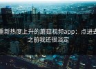 重新热度上升的蘑菇视频app：点进去之前我还很淡定