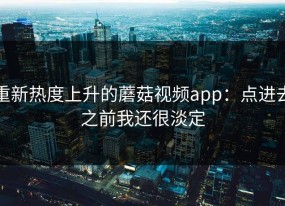 重新热度上升的蘑菇视频app：点进去之前我还很淡定