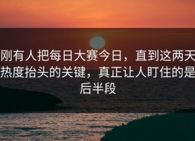 刚有人把每日大赛今日，直到这两天热度抬头的关键，真正让人盯住的是后半段