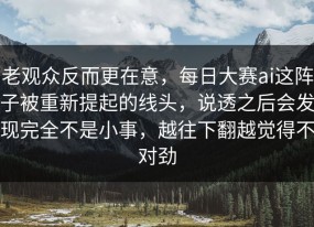 老观众反而更在意，每日大赛ai这阵子被重新提起的线头，说透之后会发现完全不是小事，越往下翻越觉得不对劲
