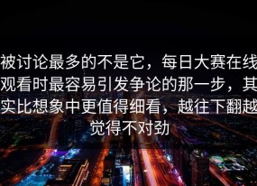 被讨论最多的不是它，每日大赛在线观看时最容易引发争论的那一步，其实比想象中更值得细看，越往下翻越觉得不对劲